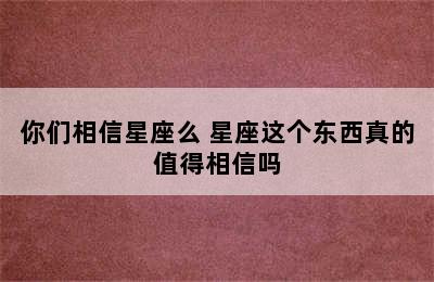 你们相信星座么 星座这个东西真的值得相信吗